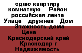 сдаю квартиру 1 комнатную  › Район ­ российская лента › Улица ­ дружная › Дом ­ 4 › Этажность дома ­ 4 › Цена ­ 13 000 - Краснодарский край, Краснодар г. Недвижимость » Квартиры аренда   . Краснодарский край,Краснодар г.